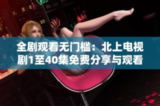 全剧观看无门槛：北上电视剧1至40集免费分享与观看指南