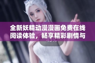 全新妖精动漫漫画免费在线阅读体验，畅享精彩剧情与精美画风！