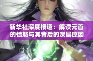 新华社深度报道：解读元首的愤怒与其背后的深层原因