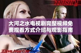 大河之水电视剧完整视频免费观看方式介绍与观影指南
