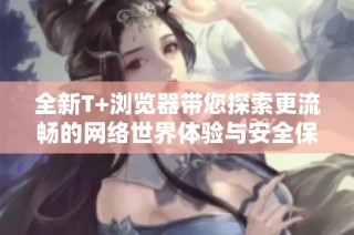 全新T+浏览器带您探索更流畅的网络世界体验与安全保护