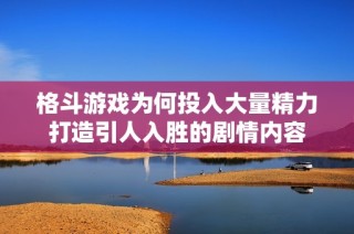 格斗游戏为何投入大量精力打造引人入胜的剧情内容