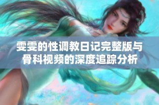 雯雯的性调教日记完整版与骨科视频的深度追踪分析