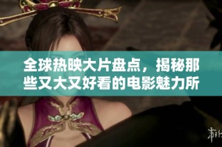 全球热映大片盘点，揭秘那些又大又好看的电影魅力所在