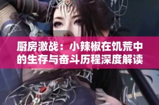 厨房激战：小辣椒在饥荒中的生存与奋斗历程深度解读
