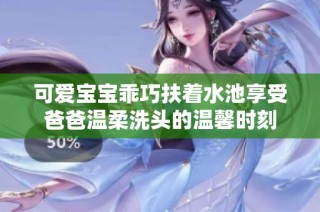 可爱宝宝乖巧扶着水池享受爸爸温柔洗头的温馨时刻