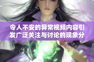 令人不安的异常视频内容引发广泛关注与讨论的现象分析