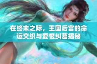 在终末之际，王国后宫的命运交织与爱恨纠葛揭秘