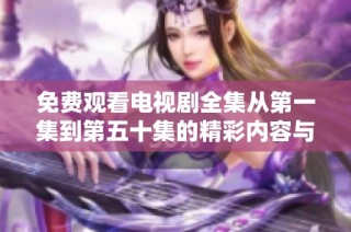 免费观看电视剧全集从第一集到第五十集的精彩内容与心得分享