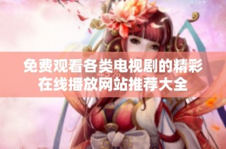 免费观看各类电视剧的精彩在线播放网站推荐大全