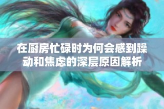 在厨房忙碌时为何会感到躁动和焦虑的深层原因解析