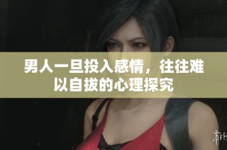 男人一旦投入感情，往往难以自拔的心理探究