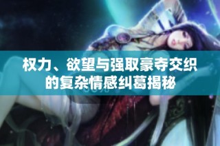 权力、欲望与强取豪夺交织的复杂情感纠葛揭秘