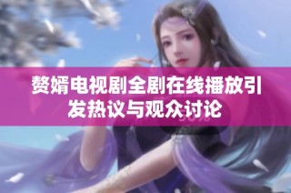 赘婿电视剧全剧在线播放引发热议与观众讨论