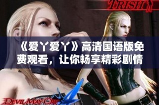 《爱丫爱丫》高清国语版免费观看，让你畅享精彩剧情与动人声音