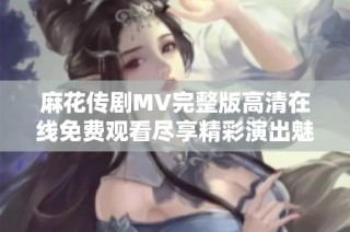 麻花传剧MV完整版高清在线免费观看尽享精彩演出魅力