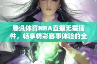 腾讯体育NBA直播无需插件，畅享精彩赛事体验的全新方式