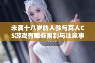 未满十八岁的人参与真人CS游戏有哪些限制与注意事项总结
