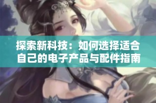 探索新科技：如何选择适合自己的电子产品与配件指南
