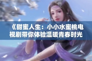 《甜蜜人生：小小水蜜桃电视剧带你体验温暖青春时光》