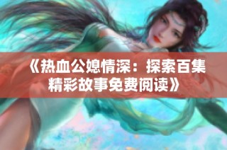 《热血公媳情深：探索百集精彩故事免费阅读》