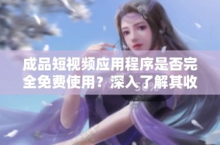 成品短视频应用程序是否完全免费使用？深入了解其收费情况