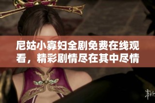 尼姑小寡妇全剧免费在线观看，精彩剧情尽在其中尽情享受吧