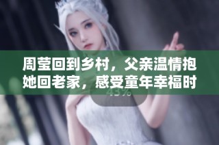 周莹回到乡村，父亲温情抱她回老家，感受童年幸福时光