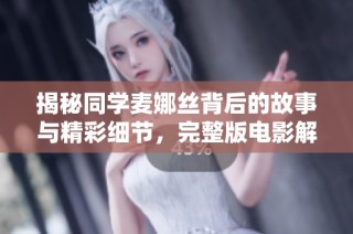 揭秘同学麦娜丝背后的故事与精彩细节，完整版电影解说全集奉上