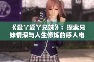 《爱丫爱丫兄妹》：探索兄妹情深与人生修炼的感人电视剧新作