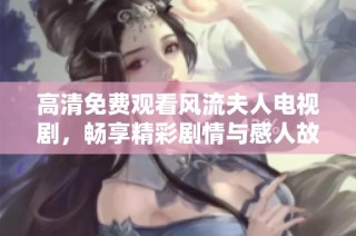 高清免费观看风流夫人电视剧，畅享精彩剧情与感人故事！