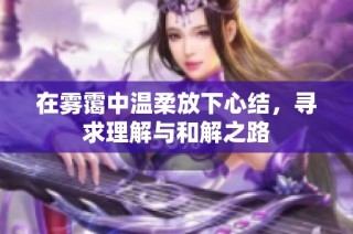 在雾霭中温柔放下心结，寻求理解与和解之路