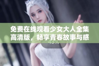 免费在线观看少女大人全集高清版，畅享青春故事与感人情节