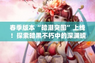 春季版本“暗潮突围”上线！探索暗黑不朽中的深渊蠕虫新挑战
