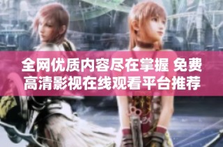全网优质内容尽在掌握 免费高清影视在线观看平台推荐