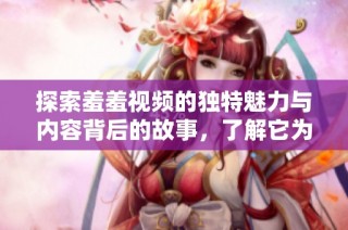 探索羞羞视频的独特魅力与内容背后的故事，了解它为何受到热潮追捧
