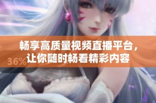 畅享高质量视频直播平台，让你随时畅看精彩内容