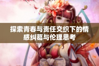 探索青春与责任交织下的情感纠葛与伦理思考