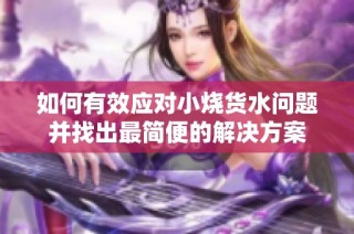 如何有效应对小烧货水问题并找出最简便的解决方案