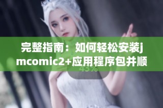 完整指南：如何轻松安装jmcomic2+应用程序包并顺利使用
