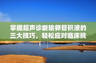 掌握超声诊断输卵管积液的三大技巧，轻松应对临床挑战