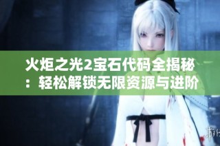 火炬之光2宝石代码全揭秘：轻松解锁无限资源与进阶技巧攻略