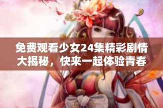 免费观看少女24集精彩剧情大揭秘，快来一起体验青春的魅力！