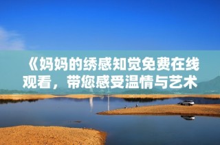 《妈妈的绣感知觉免费在线观看，带您感受温情与艺术的交融》