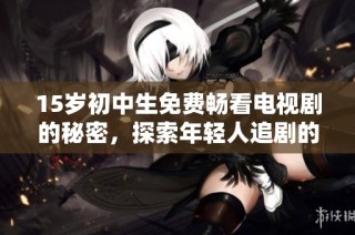 15岁初中生免费畅看电视剧的秘密，探索年轻人追剧的新方式