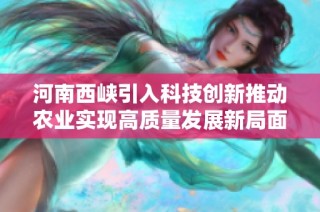 河南西峡引入科技创新推动农业实现高质量发展新局面