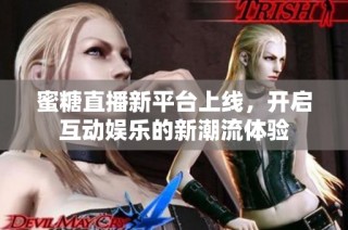 蜜糖直播新平台上线，开启互动娱乐的新潮流体验