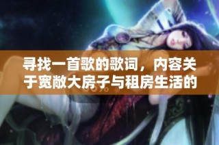 寻找一首歌的歌词，内容关于宽敞大房子与租房生活的故事是什么