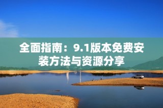 全面指南：9.1版本免费安装方法与资源分享