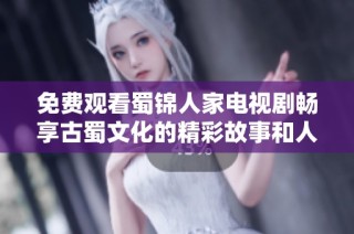 免费观看蜀锦人家电视剧畅享古蜀文化的精彩故事和人情风貌
